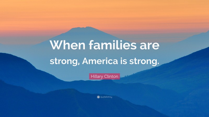 Hillary Clinton Quote: “When families are strong, America is strong.”