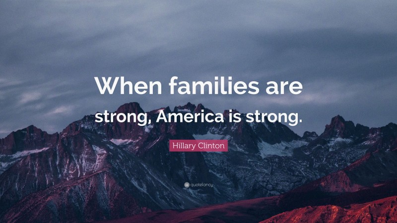 Hillary Clinton Quote: “When families are strong, America is strong.”