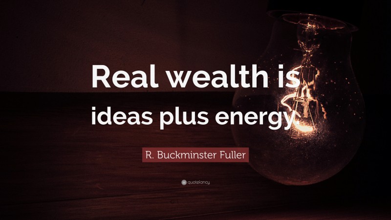 R. Buckminster Fuller Quote: “Real wealth is ideas plus energy.”