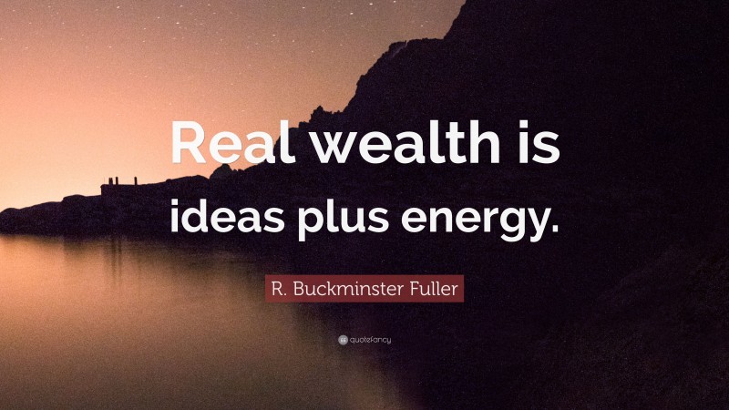R. Buckminster Fuller Quote: “Real wealth is ideas plus energy.”
