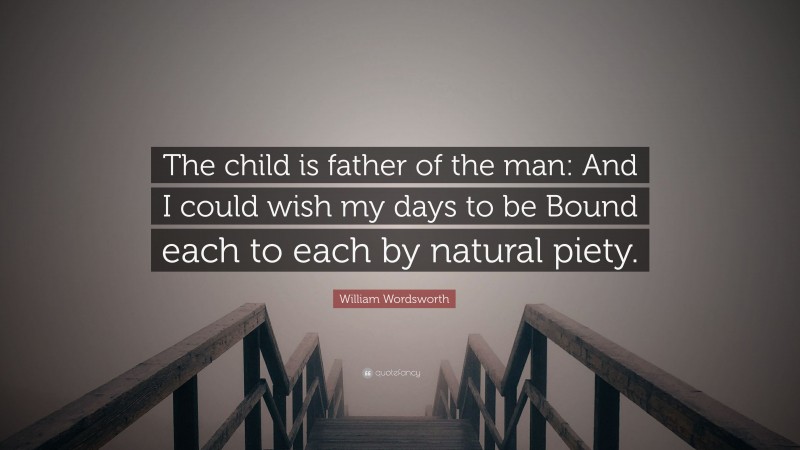 William Wordsworth Quote: “The child is father of the man: And I could wish my days to be Bound each to each by natural piety.”