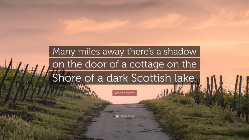 Walter Scott Quote: “Many miles away there’s a shadow on the door of a cottage on the Shore of a dark Scottish lake.”