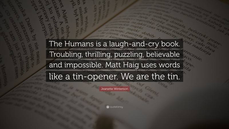 Jeanette Winterson Quote: “The Humans is a laugh-and-cry book. Troubling, thrilling, puzzling, believable and impossible. Matt Haig uses words like a tin-opener. We are the tin.”