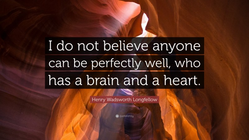 Henry Wadsworth Longfellow Quote: “I do not believe anyone can be perfectly well, who has a brain and a heart.”