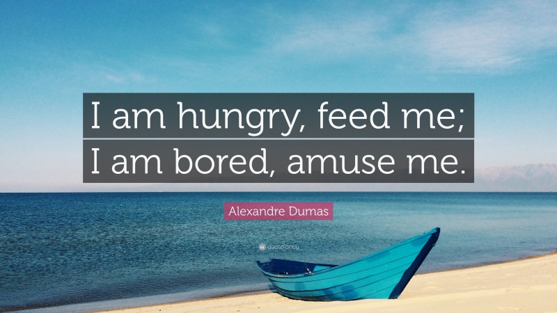 Alexandre Dumas Quote: “I am hungry, feed me; I am bored, amuse me.”