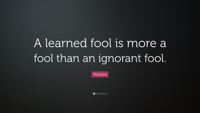 Molière Quote: “A learned fool is more a fool than an ignorant fool.”