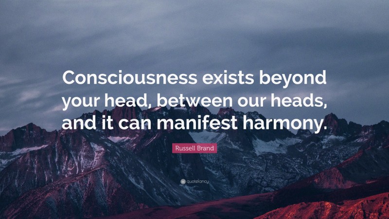 Russell Brand Quote: “Consciousness exists beyond your head, between our heads, and it can manifest harmony.”