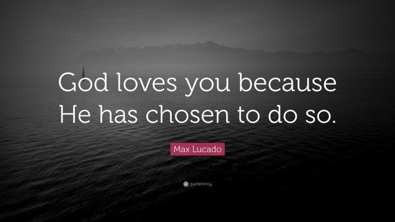 Max Lucado Quote: “God loves you because He has chosen to do so.”
