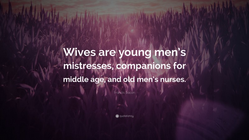 Francis Bacon Quote: “Wives are young men’s mistresses, companions for middle age, and old men’s nurses.”