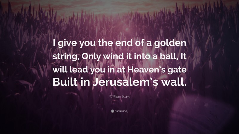 William Blake Quote: “I give you the end of a golden string, Only wind it into a ball, It will lead you in at Heaven’s gate Built in Jerusalem’s wall.”
