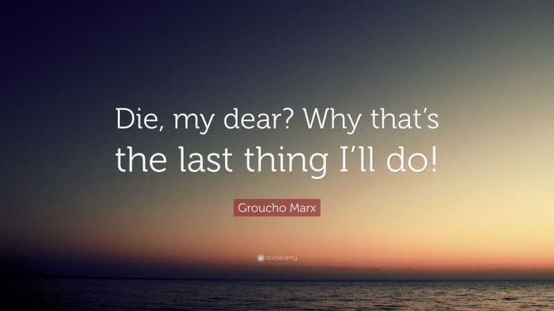 Groucho Marx Quote: “Die, my dear? Why that’s the last thing I’ll do!”