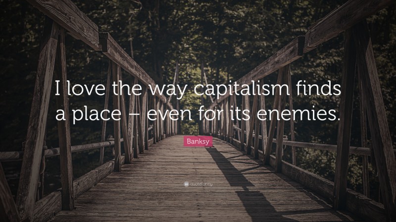 Banksy Quote: “I love the way capitalism finds a place – even for its enemies.”