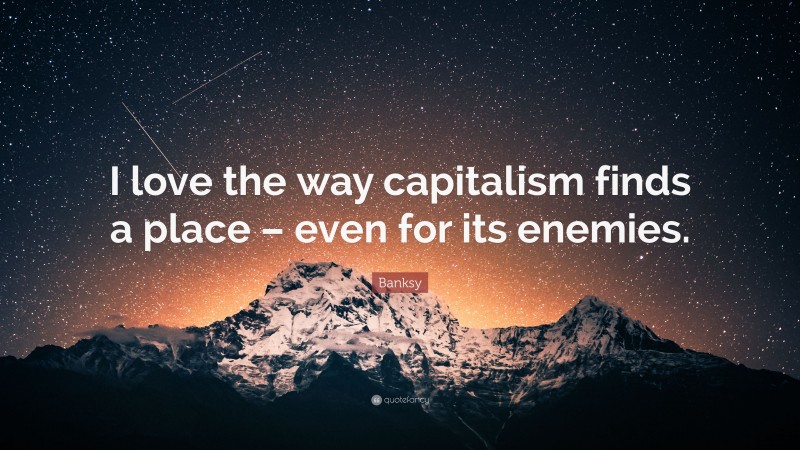 Banksy Quote: “I love the way capitalism finds a place – even for its enemies.”