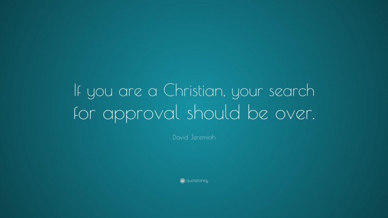 David Jeremiah Quote: “If you are a Christian, your search for approval should be over.”