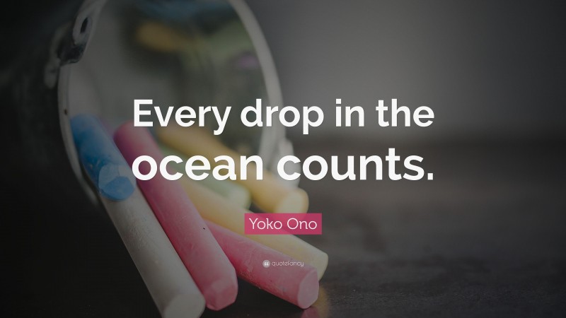 Yoko Ono Quote: “Every drop in the ocean counts.”
