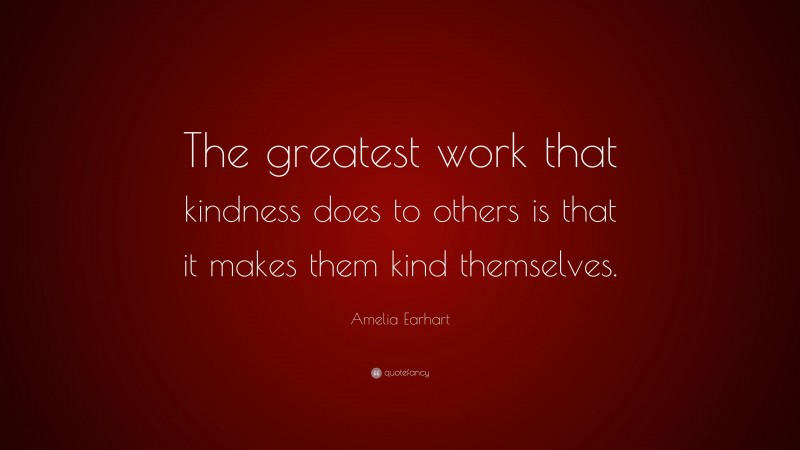 Amelia Earhart Quote: “The greatest work that kindness does to others is that it makes them kind themselves.”