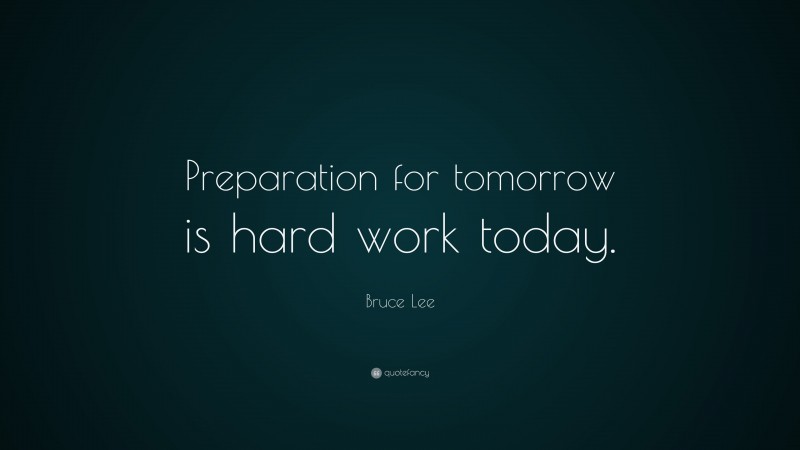 Bruce Lee Quote: “Preparation for tomorrow is hard work today.”