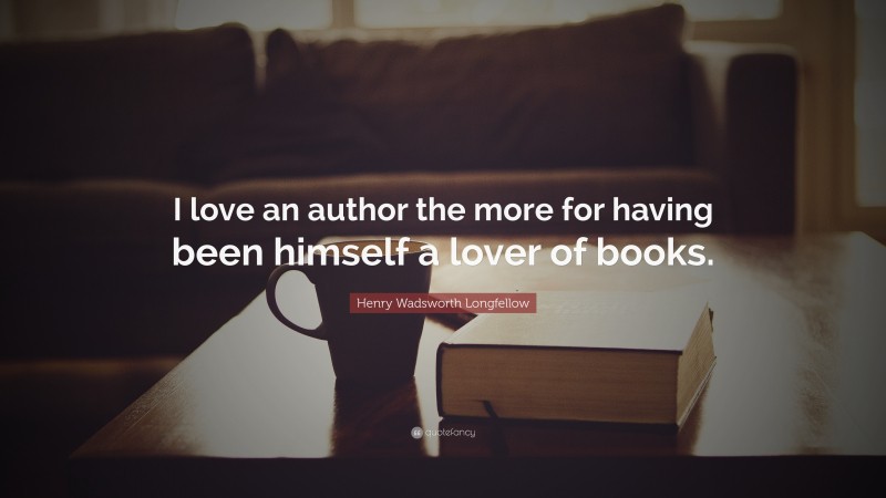Henry Wadsworth Longfellow Quote: “I love an author the more for having been himself a lover of books.”