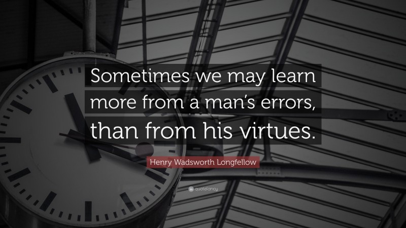 Henry Wadsworth Longfellow Quote: “Sometimes we may learn more from a man’s errors, than from his virtues.”