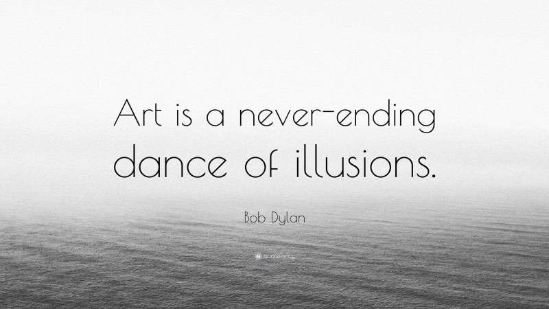 Bob Dylan Quote: “Art is a never-ending dance of illusions.”