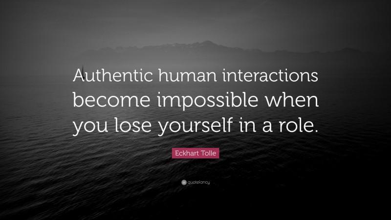 Eckhart Tolle Quote: “Authentic human interactions become impossible when you lose yourself in a role.”