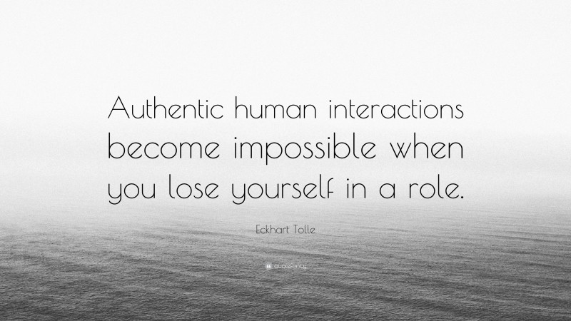 Eckhart Tolle Quote: “Authentic human interactions become impossible when you lose yourself in a role.”