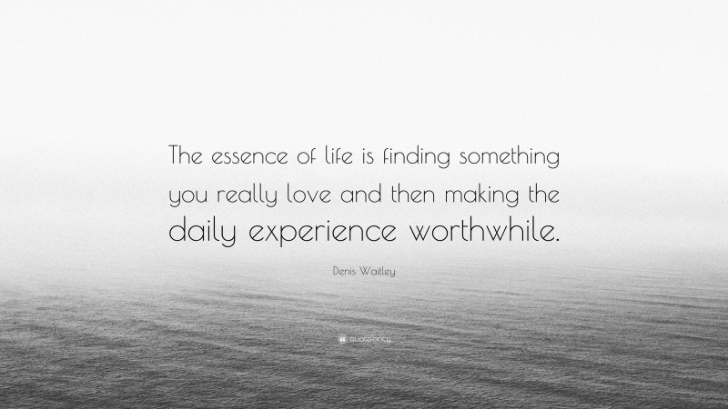 Denis Waitley Quote: “The essence of life is finding something you really love and then making the daily experience worthwhile.”