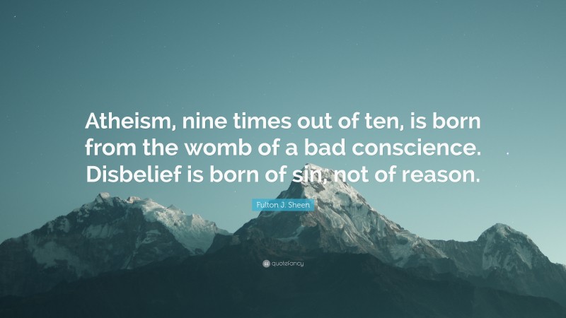 Fulton J. Sheen Quote: “Atheism, nine times out of ten, is born from the womb of a bad conscience. Disbelief is born of sin, not of reason.”