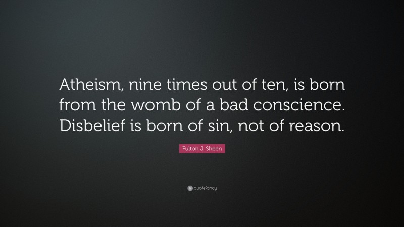 Fulton J. Sheen Quote: “Atheism, nine times out of ten, is born from the womb of a bad conscience. Disbelief is born of sin, not of reason.”