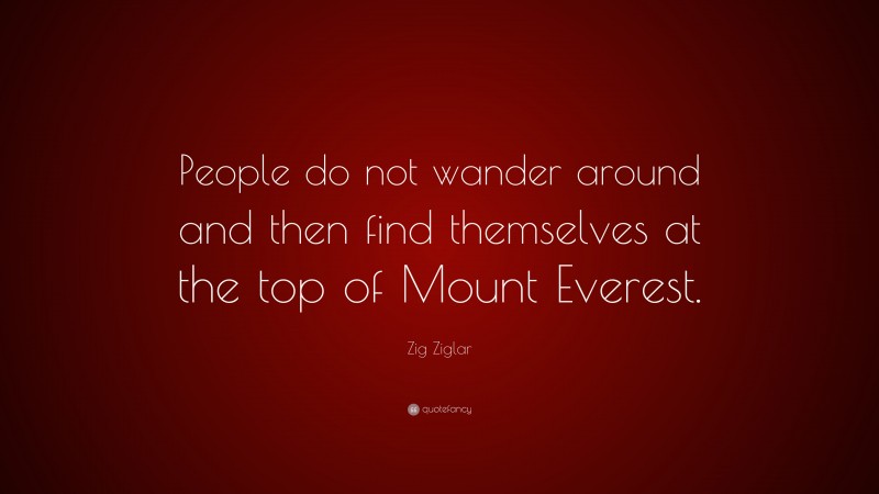 Zig Ziglar Quote: “People do not wander around and then find themselves at the top of Mount Everest.”