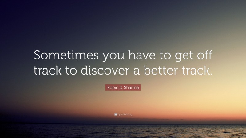 Robin S. Sharma Quote: “Sometimes you have to get off track to discover a better track.”