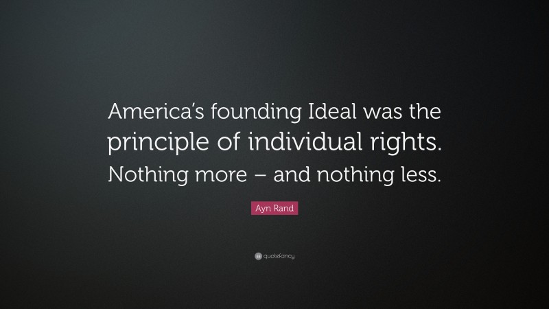 Ayn Rand Quote: “America’s founding Ideal was the principle of individual rights. Nothing more – and nothing less.”