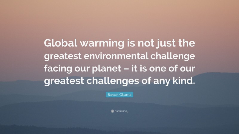 Barack Obama Quote: “Global warming is not just the greatest environmental challenge facing our planet – it is one of our greatest challenges of any kind.”