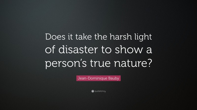 Jean-Dominique Bauby Quote: “Does it take the harsh light of disaster to show a person’s true nature?”