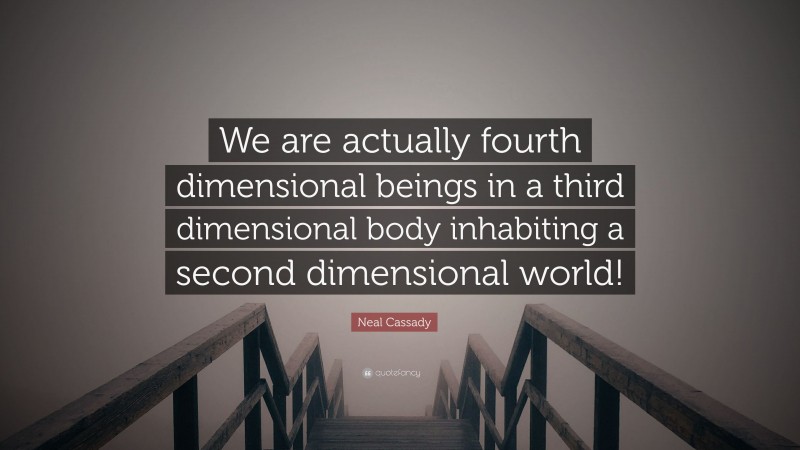 Neal Cassady Quote: “We are actually fourth dimensional beings in a third dimensional body inhabiting a second dimensional world!”