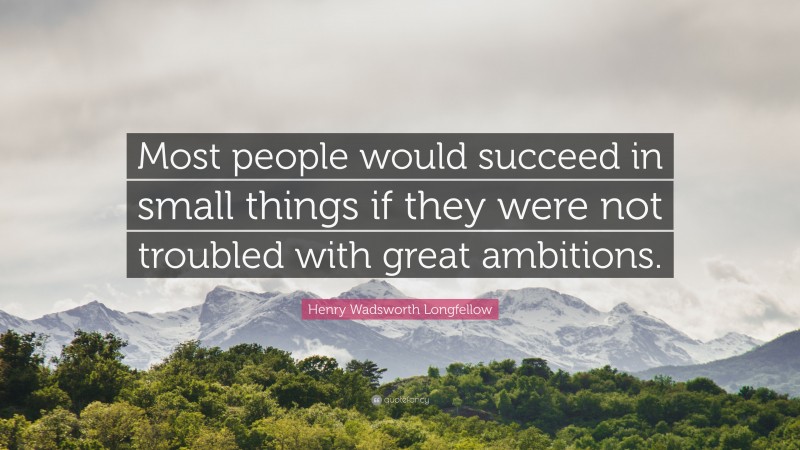 Henry Wadsworth Longfellow Quote: “Most people would succeed in small things if they were not troubled with great ambitions.”
