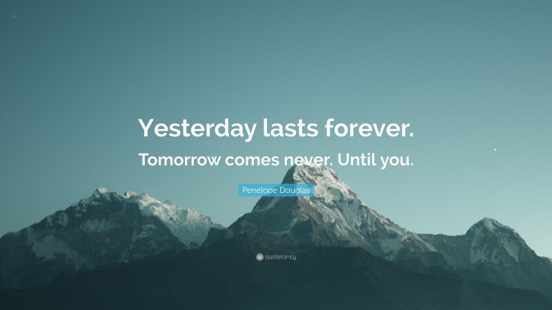 Penelope Douglas Quote: “Yesterday lasts forever. Tomorrow comes never. Until you.”