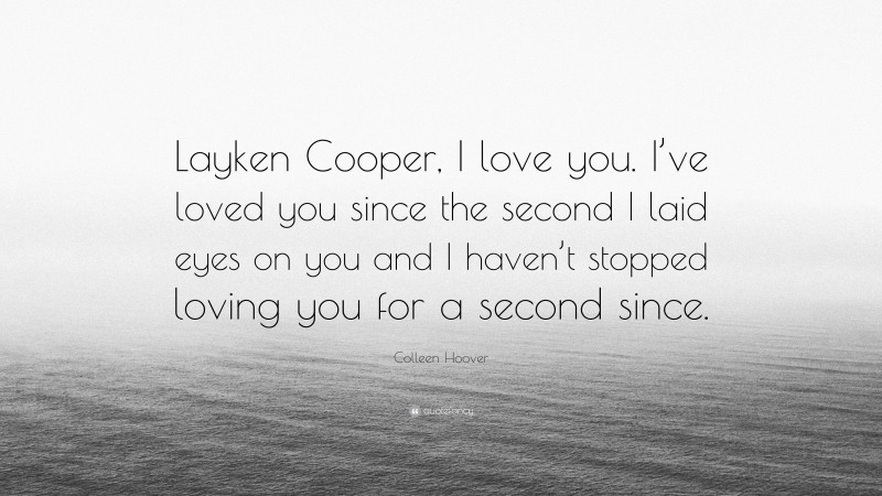 Colleen Hoover Quote: “Layken Cooper, I love you. I’ve loved you since the second I laid eyes on you and I haven’t stopped loving you for a second since.”