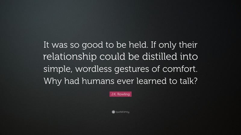 J.K. Rowling Quote: “It was so good to be held. If only their relationship could be distilled into simple, wordless gestures of comfort. Why had humans ever learned to talk?”