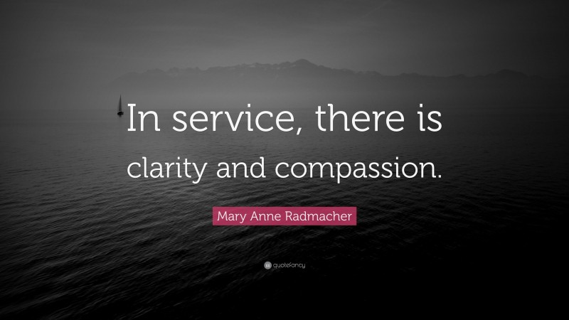 Mary Anne Radmacher Quote: “In service, there is clarity and compassion.”