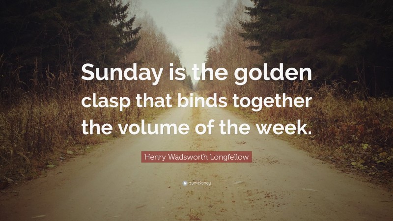 Henry Wadsworth Longfellow Quote: “Sunday is the golden clasp that binds together the volume of the week.”