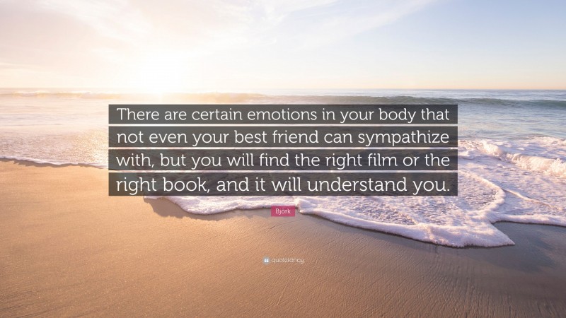 Björk Quote: “There are certain emotions in your body that not even your best friend can sympathize with, but you will find the right film or the right book, and it will understand you.”