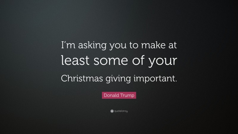 Donald Trump Quote: “I’m asking you to make at least some of your Christmas giving important.”