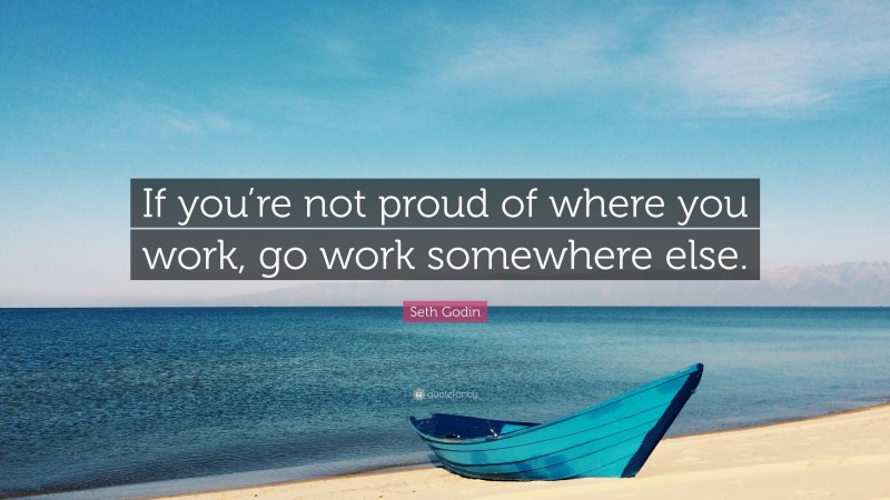 Seth Godin Quote: “If you’re not proud of where you work, go work somewhere else.”