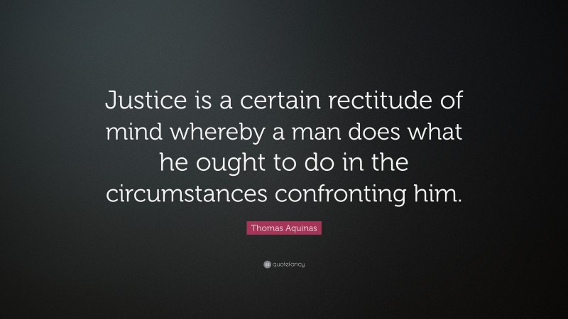 Thomas Aquinas Quote: “Justice is a certain rectitude of mind whereby a man does what he ought to do in the circumstances confronting him.”