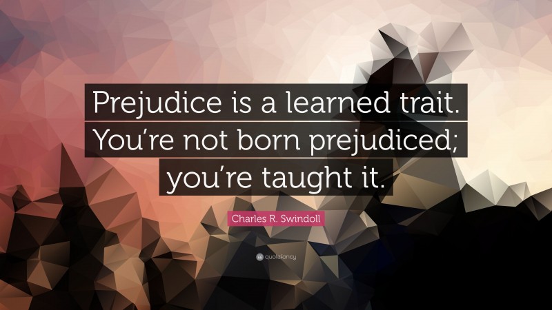 Charles R. Swindoll Quote: “Prejudice is a learned trait. You’re not born prejudiced; you’re taught it.”