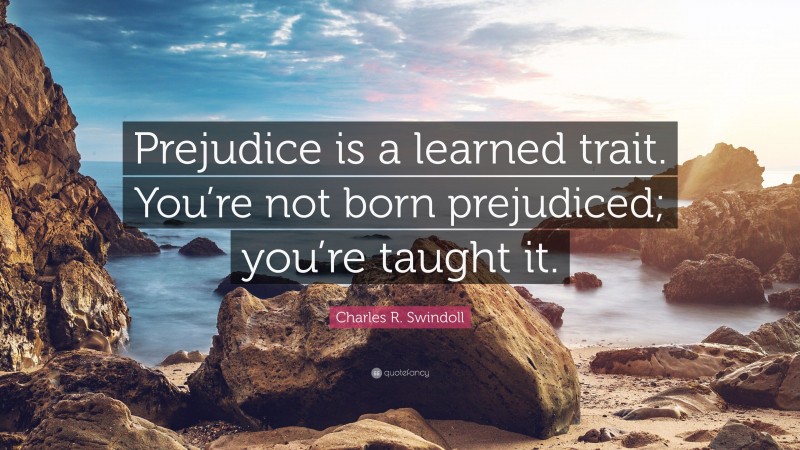 Charles R. Swindoll Quote: “Prejudice is a learned trait. You’re not born prejudiced; you’re taught it.”