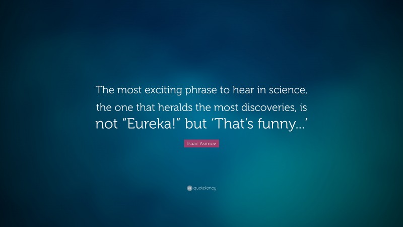 Isaac Asimov Quote: “The most exciting phrase to hear in science, the one that heralds the most discoveries, is not “Eureka!” but ‘That’s funny...’”