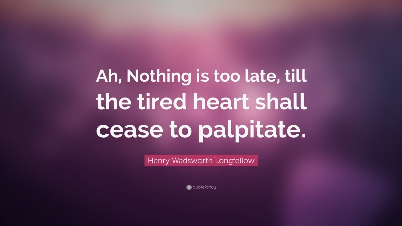 Henry Wadsworth Longfellow Quote: “Ah, Nothing is too late, till the tired heart shall cease to palpitate.”