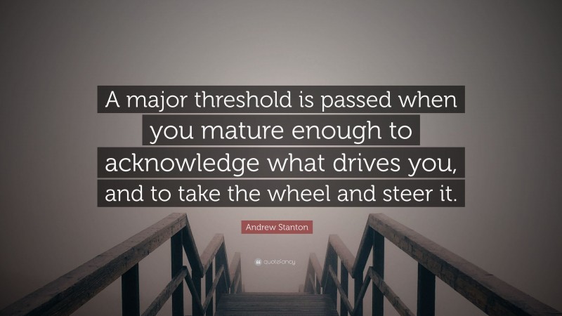 Andrew Stanton Quote: “A major threshold is passed when you mature enough to acknowledge what drives you, and to take the wheel and steer it.”